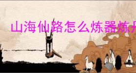 山海仙路怎么炼器炼丹制符,山海仙路炼器炼丹制符技巧方法
