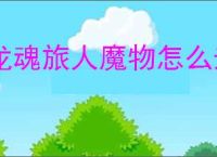 龙魂旅人魔物怎么升级升星,龙魂旅人魔物升级升星攻略