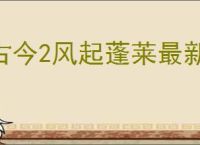 古今2风起蓬莱最新礼包码大全,古今2风起蓬莱2025福利码汇总