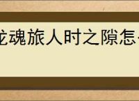龙魂旅人时之隙怎么玩,龙魂旅人时之隙玩法机制一览