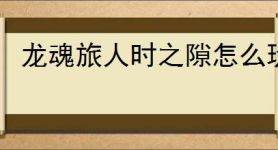 龙魂旅人时之隙怎么玩,龙魂旅人时之隙玩法机制一览