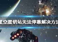 《星空》星钥站怎么停靠？ 星钥站无法停靠解决措施