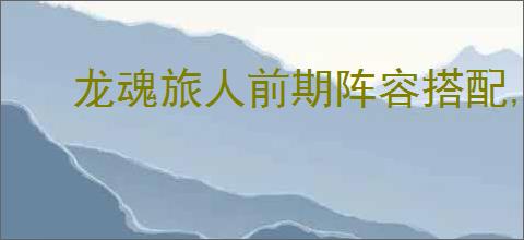 龙魂旅人前期阵容搭配,龙魂旅人前期过渡用什么阵容