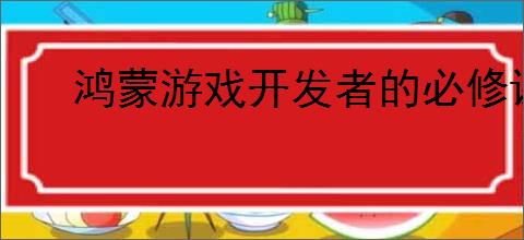 鸿蒙游戏开发者的必修课！“鸿蒙生态学堂·游戏专班”打造全链路培养体系