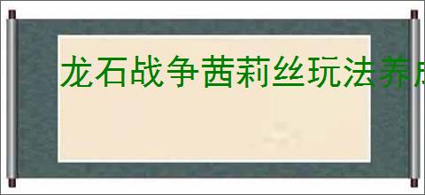 龙石战争茜莉丝玩法养成攻略,龙石战争茜莉丝搭配推荐分享