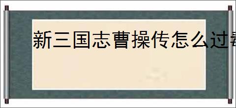 新三国志曹操传怎么过毒蛇伤人,新三国志曹操传毒蛇伤人关卡流程