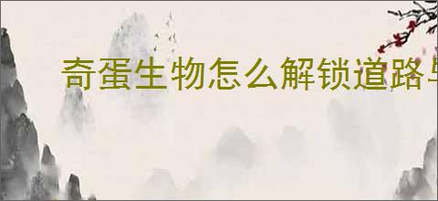 奇蛋生物怎么解锁道路与浮桥,奇蛋生物道路浮桥介绍