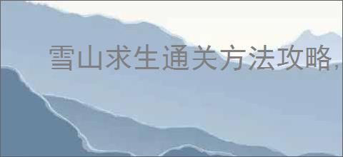 雪山求生通关方法攻略,雪山求生两个结局怎么达成