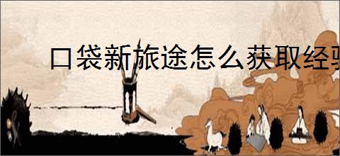 口袋新旅途怎么获取经验,口袋新旅途经验获取途径汇总