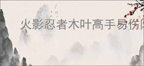 火影忍者木叶高手易伤队怎么玩,火影忍者木叶高手易伤队搭配推荐