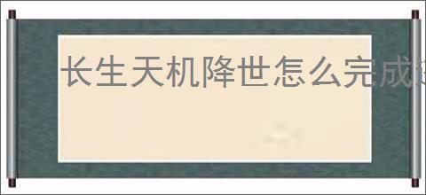 长生天机降世怎么完成逃离地窟任务,长生天机降世逃离地窟任务流程