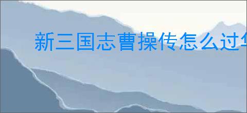 新三国志曹操传怎么过华楹采药,新三国志曹操传华楹采药关卡流程