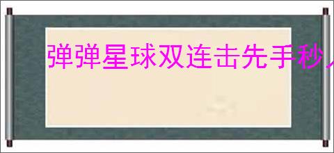 弹弹星球双连击先手秒人流怎么玩,弹弹星球双连击先手秒人流搭配推荐