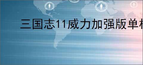 三国志11威力加强版单机版下载