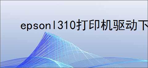 epsonl310打印机驱动下载