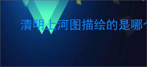 清明上河图描绘的是哪个城市