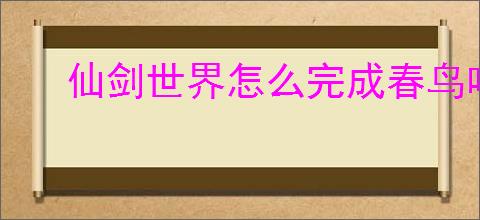 仙剑世界怎么完成春鸟鸣啾啾,仙剑世界春鸟鸣啾啾任务攻略