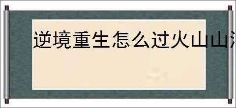 逆境重生怎么过火山山洞,逆境重生火山山洞据点攻略