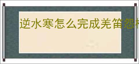 逆水寒怎么完成羌笛怨柳奇遇,逆水寒羌笛怨柳任务攻略