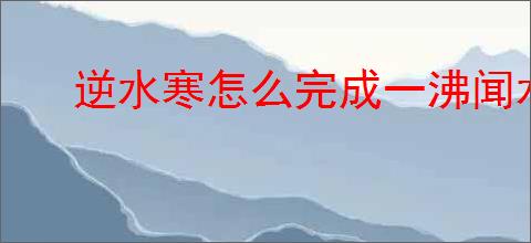 逆水寒怎么完成一沸闻水声奇遇,逆水寒一沸闻水声任务攻略