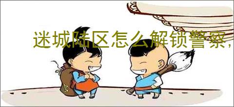 迷城陆区怎么解锁警察,迷城陆区警察属性一览