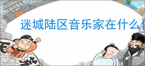 迷城陆区音乐家在什么位置,迷城陆区怎么兑换礼包