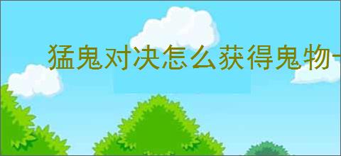 猛鬼对决怎么获得鬼物卡,猛鬼对决鬼物卡有什么用