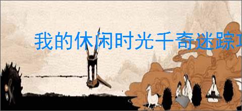 我的休闲时光千奇迷踪攻略,我的休闲时光千奇迷踪迷宫怎么走