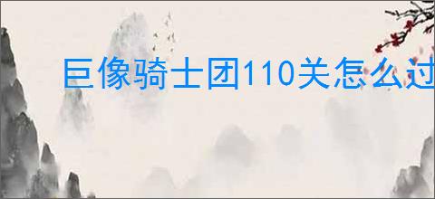 巨像骑士团110关怎么过,巨像骑士团110关过关阵容推荐