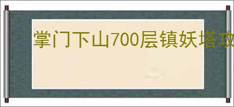 掌门下山700层镇妖塔攻略,掌门下山平民金刀怎么到镇妖塔700层