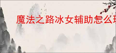魔法之路冰女辅助怎么玩,魔法之路冰女辅助搭配攻略