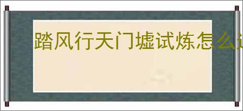 踏风行天门墟试炼怎么过,踏风行天门墟试炼挑战技巧攻略