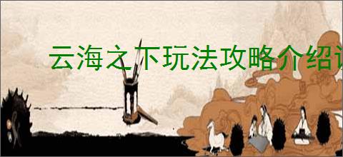 云海之下玩法攻略介绍说明,云海之下新手入坑指南
