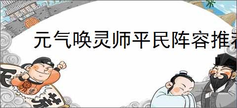 元气唤灵师平民阵容推荐,元气唤灵师平民阵容搭配指南