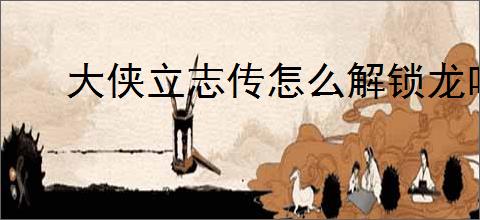 大侠立志传怎么解锁龙吟剑,大侠立志传龙吟剑图鉴解锁攻略