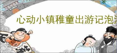 心动小镇稚童出游记泡泡在哪里,心动小镇稚童出游记泡泡位置一览