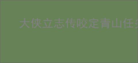 大侠立志传咬定青山任务卡住怎么办,大侠立志传咬定青山卡关攻略