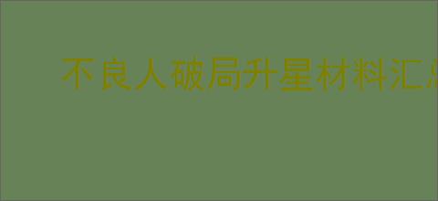 不良人破局升星材料汇总,不良人破局不同品阶升星需要哪些材料
