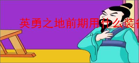 英勇之地前期用什么装备过渡,英勇之地中后期装备推荐