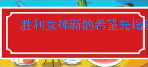 胜利女神新的希望先培养角色好,胜利女神新的希望角色培养优先级