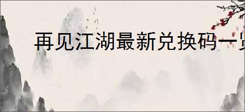 再见江湖最新兑换码一览,再见江湖预约福利码是什么