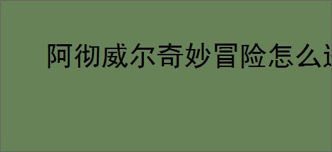 阿彻威尔奇妙冒险怎么进入熔融裂谷,阿彻威尔奇妙冒险熔融裂谷在哪里