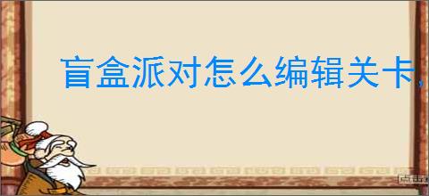 盲盒派对怎么编辑关卡,盲盒派对关卡编辑教程攻略