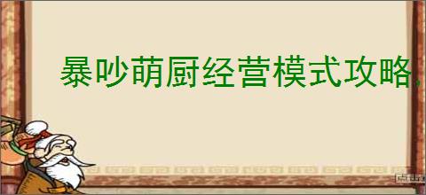 暴吵萌厨经营模式攻略,暴吵萌厨经营模式玩法技巧