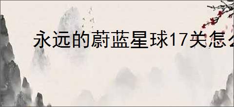 永远的蔚蓝星球17关怎么过,永远的蔚蓝星球17关阵容推荐