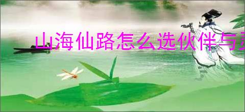 山海仙路怎么选伙伴与灵宠,山海仙路伙伴与灵宠推荐