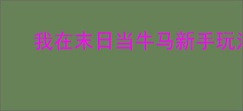 我在末日当牛马新手玩法技巧,我在末日当牛马前期怎么玩
