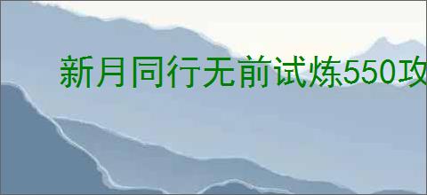 新月同行无前试炼550攻略,新月同行怎么过无前试炼550