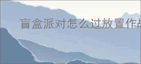 盲盒派对怎么过放置作战1000关,盲盒派对放置作战1000关思路分享
