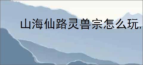 山海仙路灵兽宗怎么玩,山海仙路灵兽宗玩法攻略